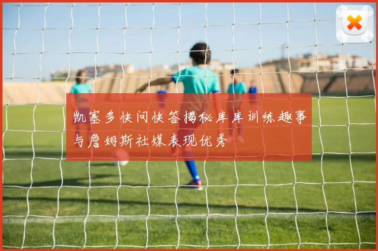 凯塞多快问快答揭秘库库训练趣事与詹姆斯社媒表现优秀