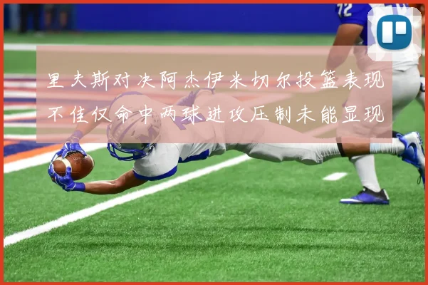 里夫斯对决阿杰伊米切尔投篮表现不佳仅命中两球进攻压制未能显现