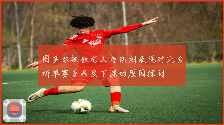 图多尔执教尤文与热刺表现对比分析单赛季两度下课的原因探讨