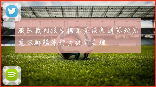 狼队裁判报告揭示无误判道苏姆无意识脚踢球行为被罚合理