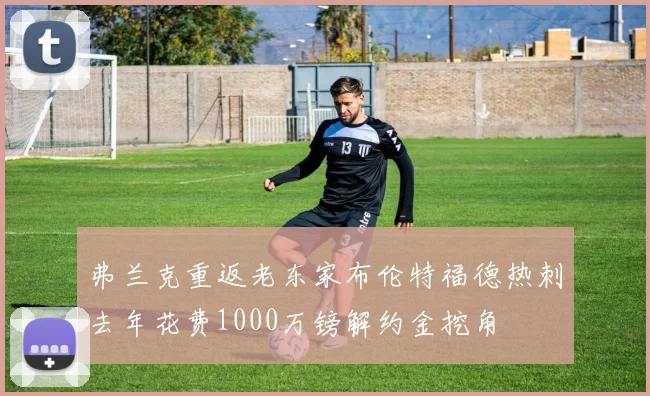 弗兰克重返老东家布伦特福德热刺去年花费1000万镑解约金挖角