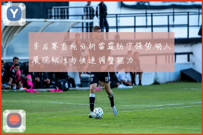 季后赛首轮分析雷霆防守强势湖人展现韧性与快速调整能力