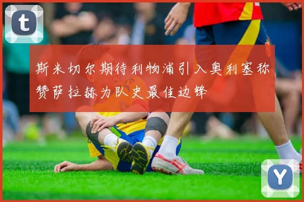 斯米切尔期待利物浦引入奥利塞称赞萨拉赫为队史最佳边锋