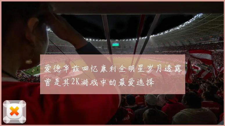 爱德华兹回忆康利全明星岁月透露曾是其2K游戏中的最爱选择
