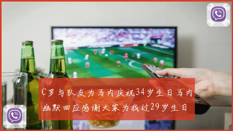 C罗与队友为马内庆祝34岁生日马内幽默回应感谢大家为我过29岁生日