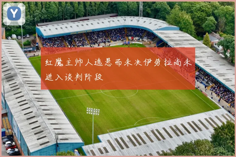 红魔主帅人选悬而未决伊劳拉尚未进入谈判阶段