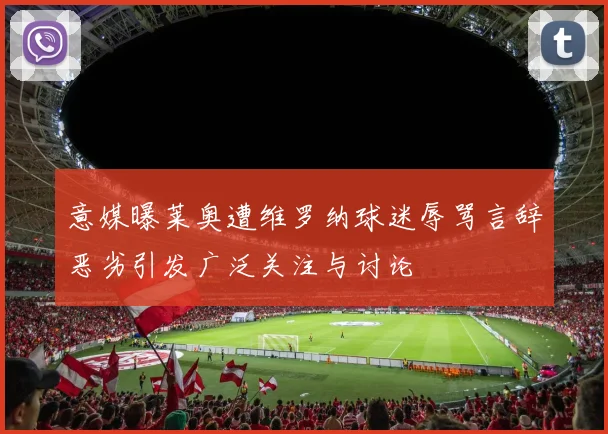 意媒曝莱奥遭维罗纳球迷辱骂言辞恶劣引发广泛关注与讨论