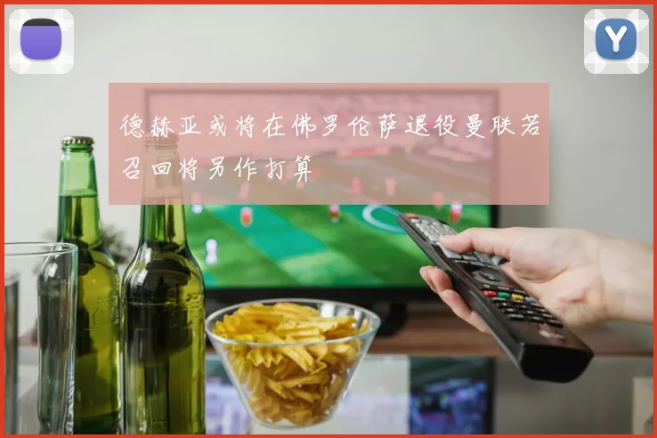 德赫亚或将在佛罗伦萨退役曼联若召回将另作打算