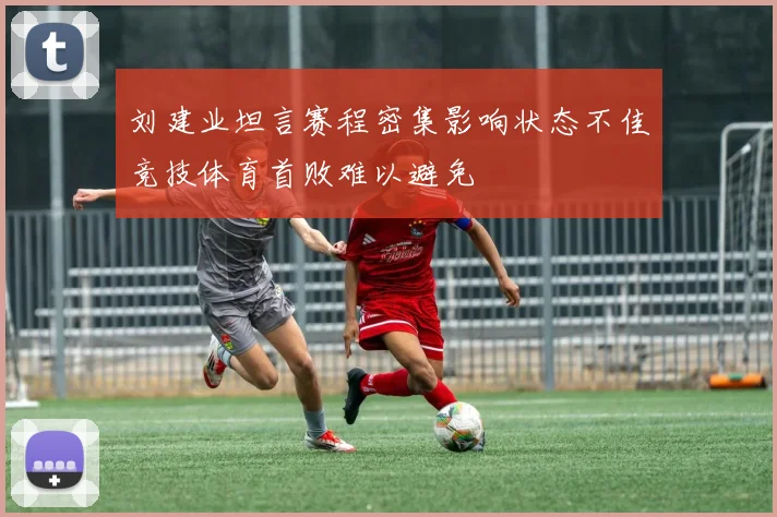 刘建业坦言赛程密集影响状态不佳竞技体育首败难以避免