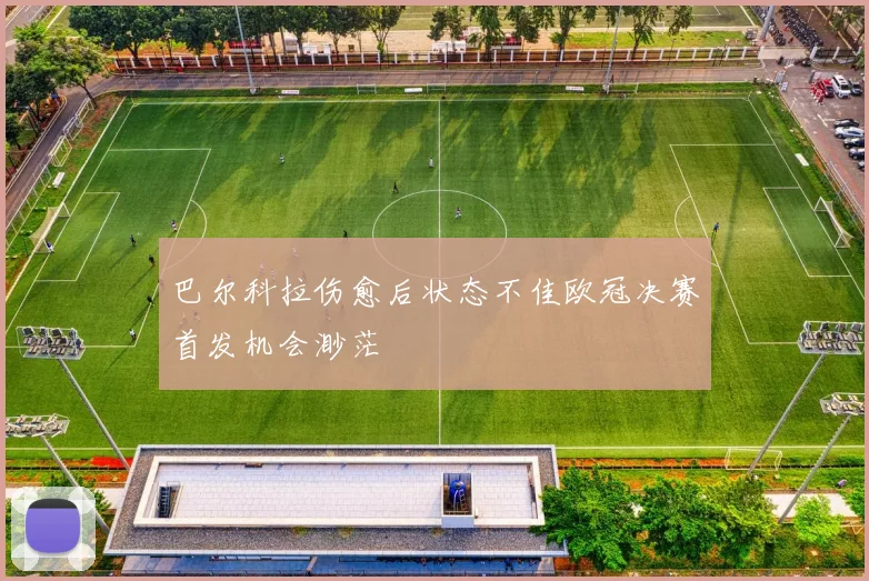 巴尔科拉伤愈后状态不佳欧冠决赛首发机会渺茫