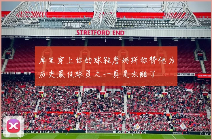 库里穿上你的球鞋詹姆斯称赞他为历史最佳球员之一真是太酷了