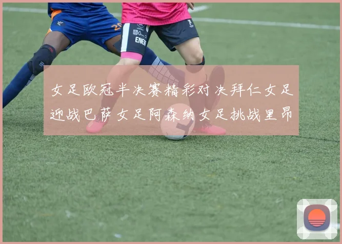 女足欧冠半决赛精彩对决拜仁女足迎战巴萨女足阿森纳女足挑战里昂女足