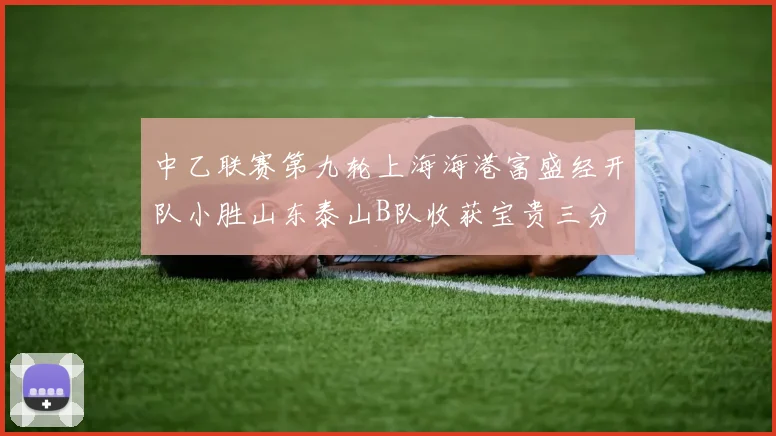 中乙联赛第九轮上海海港富盛经开队小胜山东泰山B队收获宝贵三分