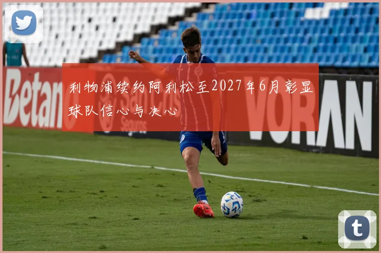 利物浦续约阿利松至2027年6月彰显球队信心与决心