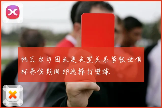 帕瓦尔与国米更衣室关系紧张世俱杯养伤期间却选择打壁球