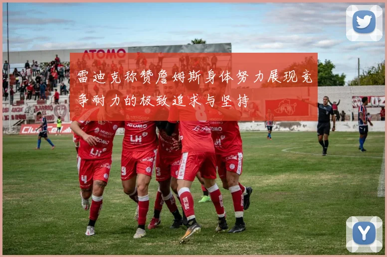 雷迪克称赞詹姆斯身体努力展现竞争耐力的极致追求与坚持
