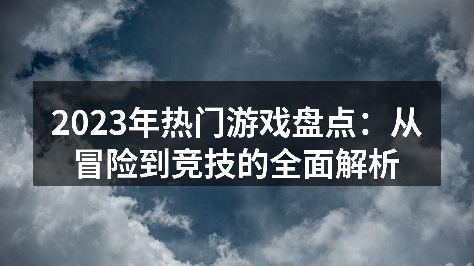 2023年热门游戏盘点：从冒险到竞技的全