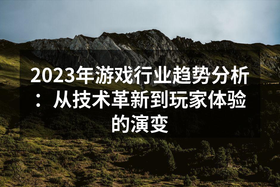2023年游戏行业趋势分析：从技术革新到玩家体验的演变