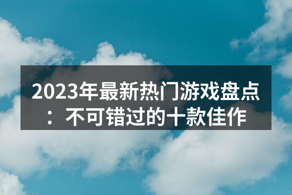 2023年最新热门游戏盘点：不可错过的十款佳作