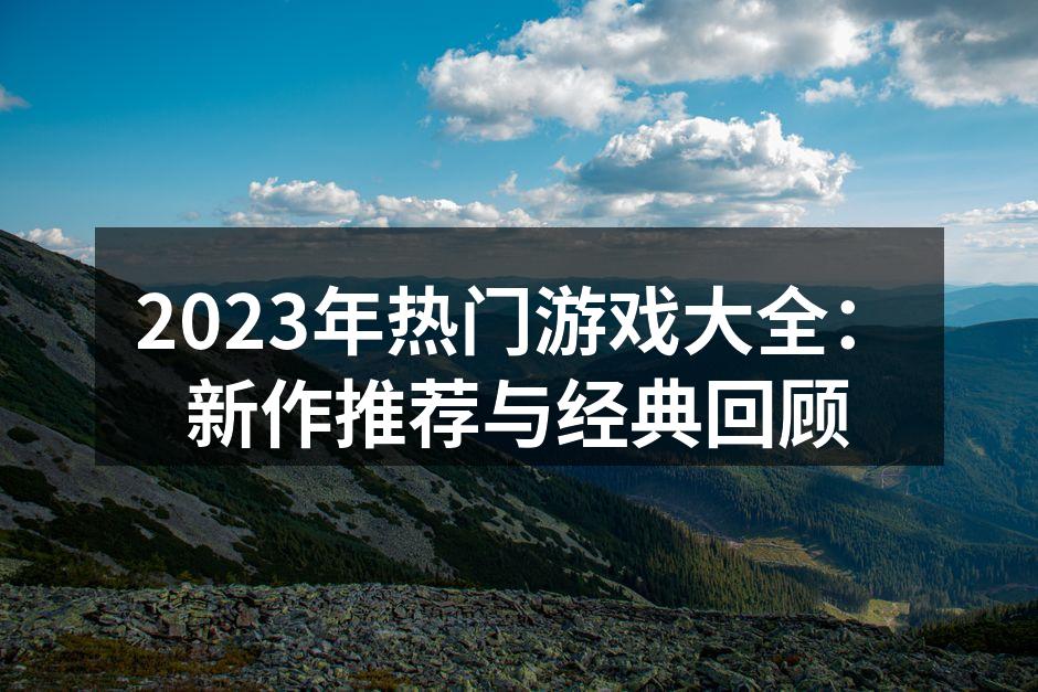 2023年热门游戏大全：新作推荐与经典回