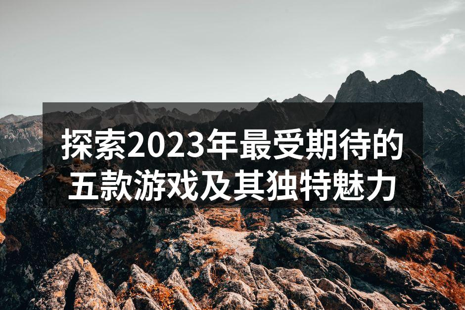 探索2023年最受期待的五款游戏及其独特魅力