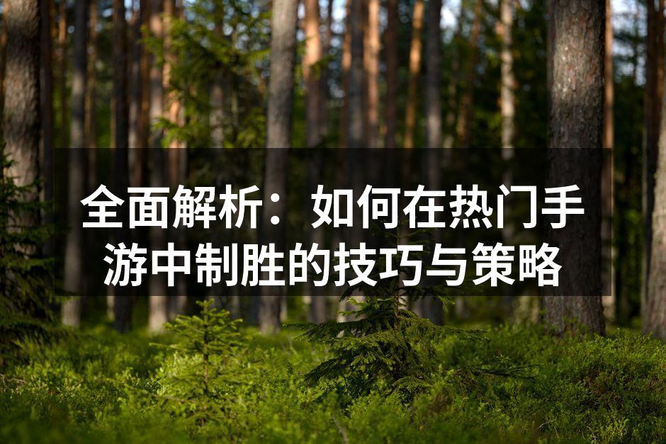 全面解析：如何在热门手游中制胜的技巧与策略