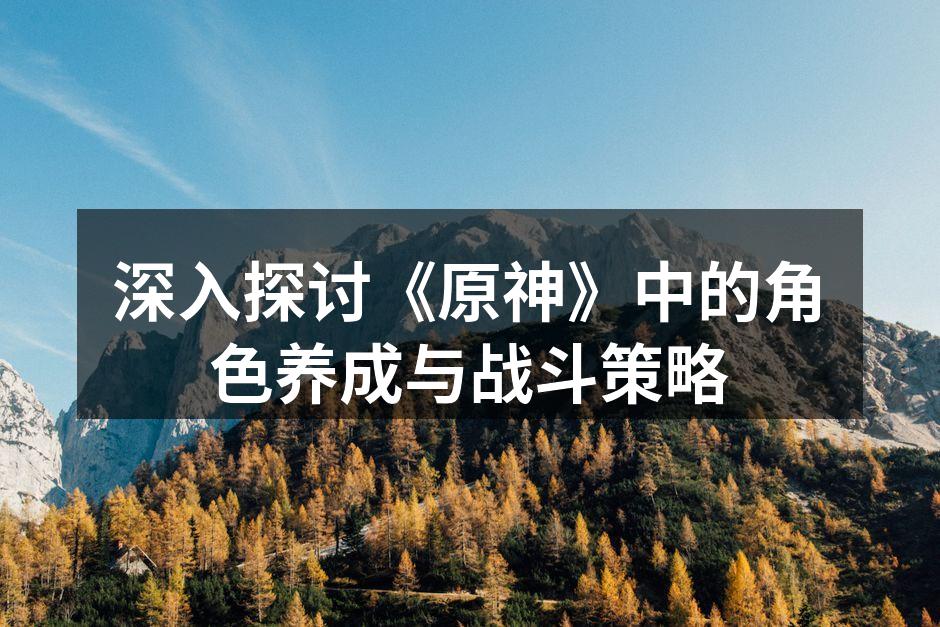深入探讨《原神》中的角色养成与战斗策略