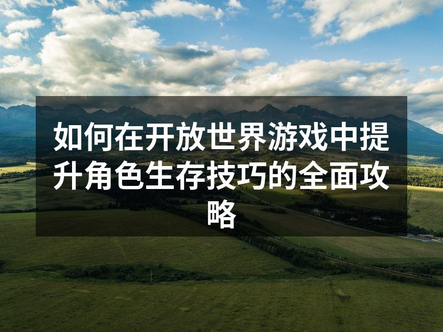 如何在开放世界游戏中提升角色生存技巧的全面攻略