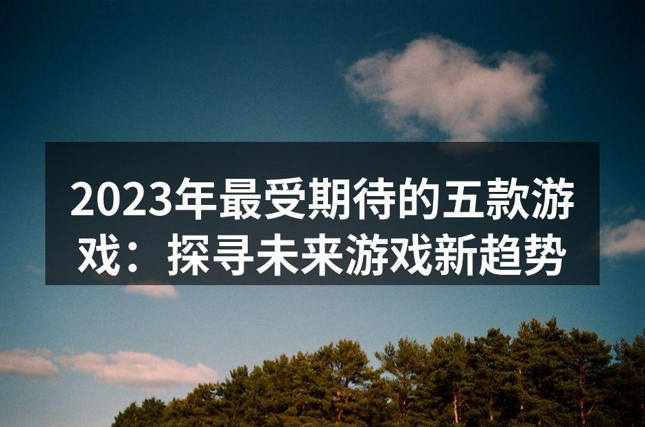 2023年最受期待的五款游戏：探寻未来游戏新趋势