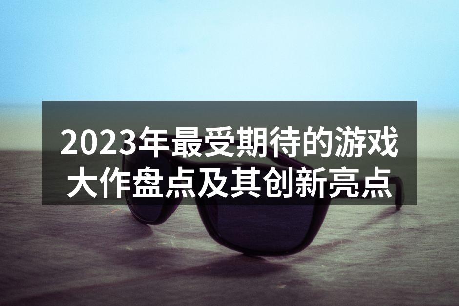 2023年最受期待的游戏大作盘点及其创新亮点